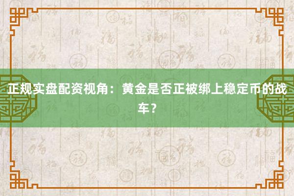 正规实盘配资视角：黄金是否正被绑上稳定币的战车？