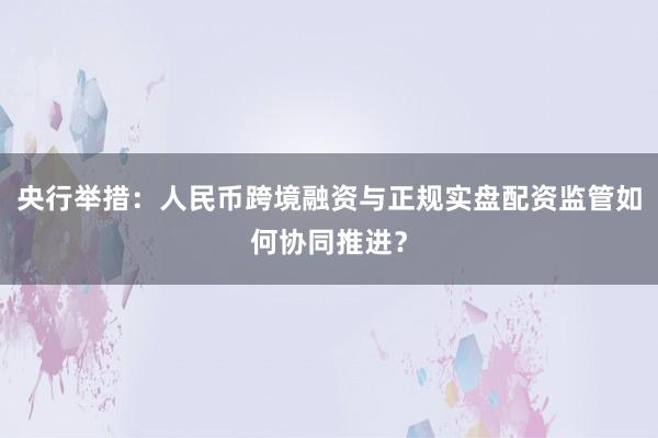 央行举措：人民币跨境融资与正规实盘配资监管如何协同推进？