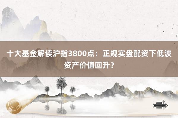 十大基金解读沪指3800点：正规实盘配资下低波资产价值回升？