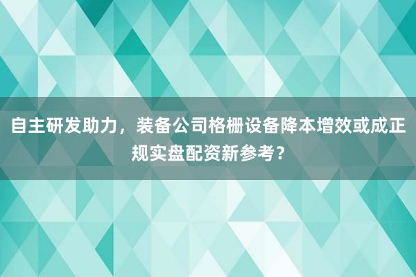 自主研发助力，装备公司格栅设备降本增效或成正规实盘配资新参考？