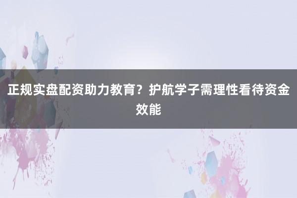 正规实盘配资助力教育？护航学子需理性看待资金效能