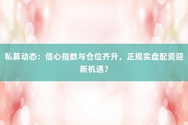 私募动态：信心指数与仓位齐升，正规实盘配资迎新机遇？