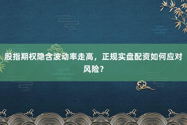 股指期权隐含波动率走高，正规实盘配资如何应对风险？