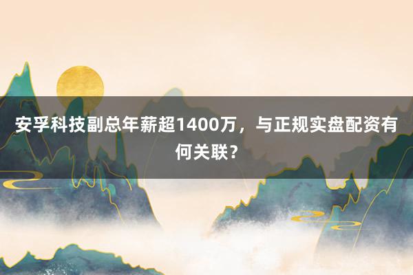 安孚科技副总年薪超1400万，与正规实盘配资有何关联？