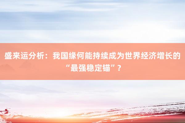 盛来运分析：我国缘何能持续成为世界经济增长的“最强稳定锚”？