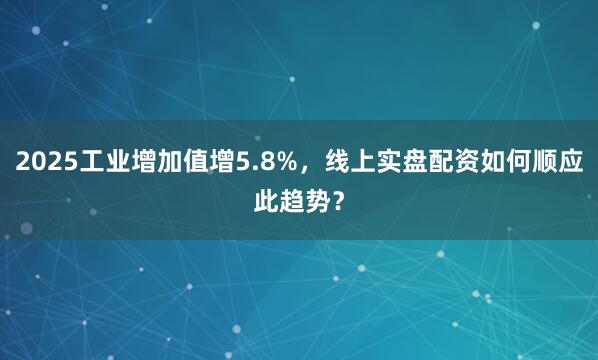 2025工业增加值增5.8%，线上实盘配资如何顺应此趋势？