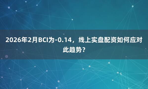 2026年2月BCI为-0.14，线上实盘配资如何应对此趋势？