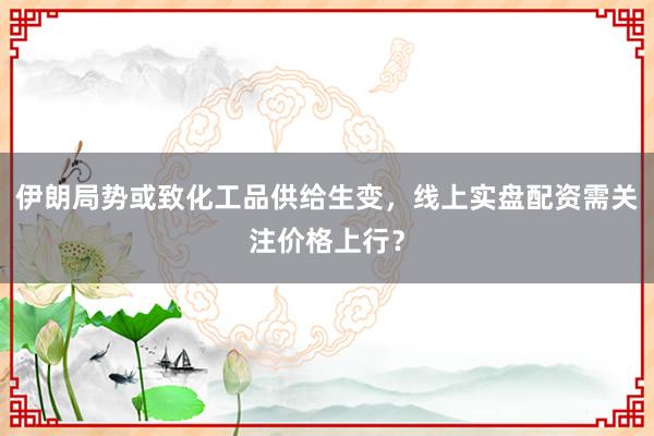 伊朗局势或致化工品供给生变，线上实盘配资需关注价格上行？