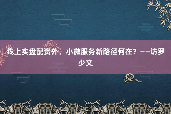 线上实盘配资外,小微服务新路径何在?——访罗少文