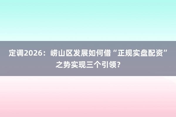 定调2026：崂山区发展如何借“正规实盘配资”之势实现三个引领？