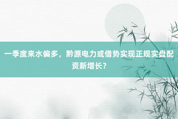一季度来水偏多，黔源电力或借势实现正规实盘配资新增长？