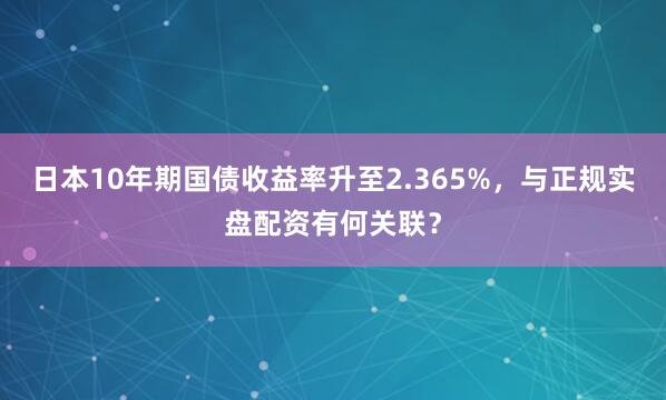 日本10年期国债收益率升至2.365%，与正规实盘配资有何关联？