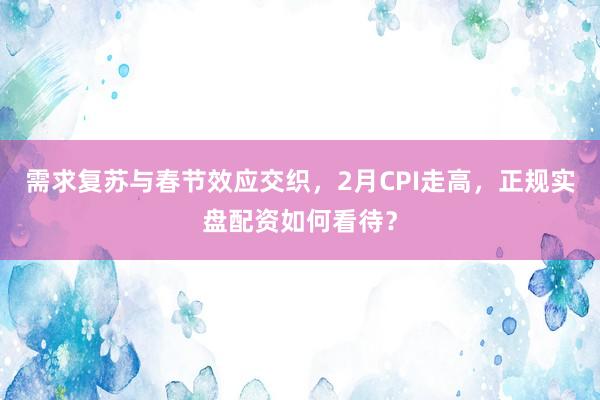 需求复苏与春节效应交织，2月CPI走高，正规实盘配资如何看待？