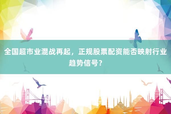 全国超市业混战再起，正规股票配资能否映射行业趋势信号？