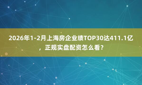2026年1-2月上海房企业绩TOP30达411.1亿，正规实盘配资怎么看？