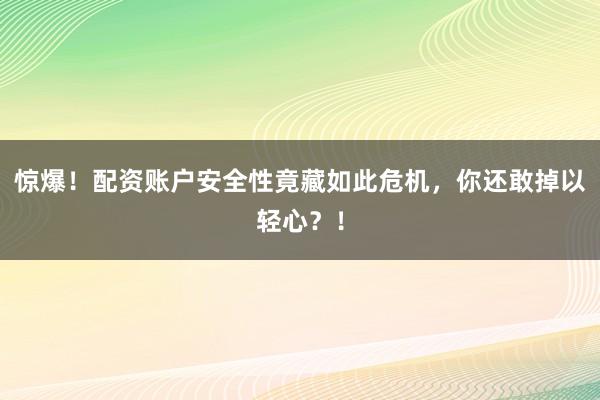 惊爆！配资账户安全性竟藏如此危机，你还敢掉以轻心？！