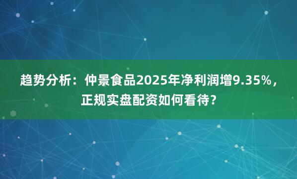 趋势分析：仲景食品2025年净利润增9.35%，正规实盘配资如何看待？