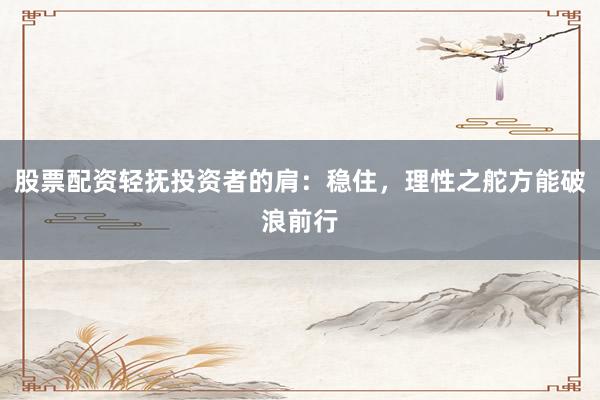 股票配资轻抚投资者的肩：稳住，理性之舵方能破浪前行
