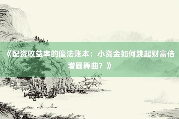 《配资收益率的魔法账本：小资金如何跳起财富倍增圆舞曲？》