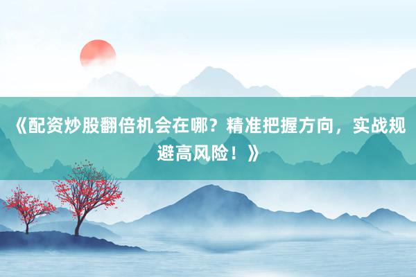 《配资炒股翻倍机会在哪？精准把握方向，实战规避高风险！》