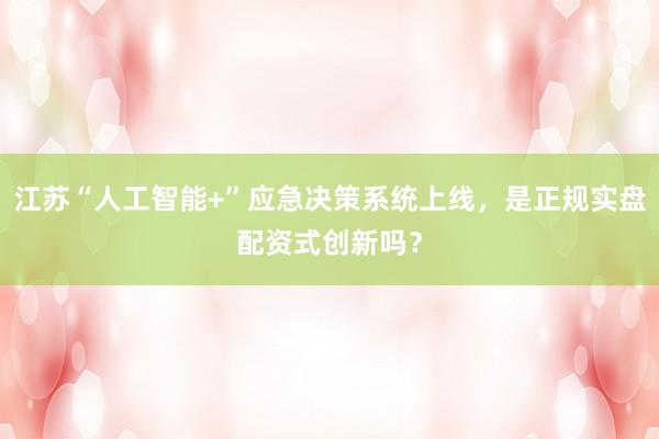 江苏“人工智能+”应急决策系统上线，是正规实盘配资式创新吗？