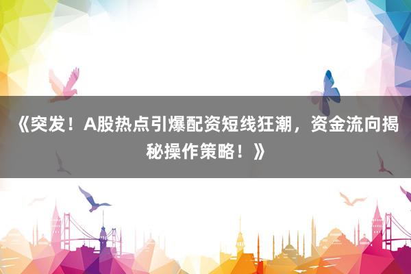 《突发！A股热点引爆配资短线狂潮，资金流向揭秘操作策略！》
