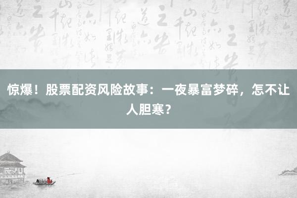 惊爆！股票配资风险故事：一夜暴富梦碎，怎不让人胆寒？
