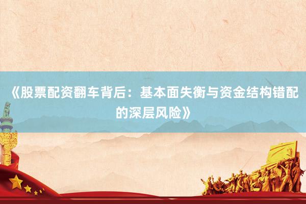 《股票配资翻车背后：基本面失衡与资金结构错配的深层风险》