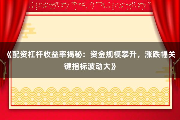 《配资杠杆收益率揭秘：资金规模攀升，涨跌幅关键指标波动大》