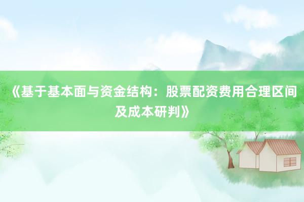《基于基本面与资金结构：股票配资费用合理区间及成本研判》