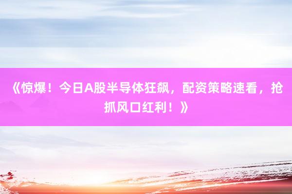 《惊爆！今日A股半导体狂飙，配资策略速看，抢抓风口红利！》