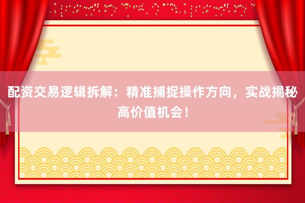 配资交易逻辑拆解：精准捕捉操作方向，实战揭秘高价值机会！