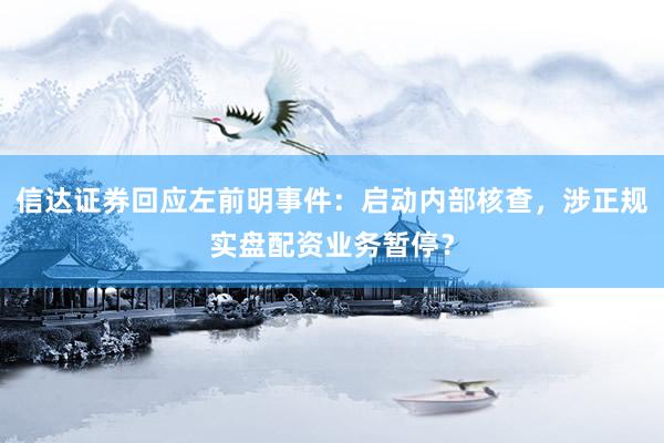 信达证券回应左前明事件：启动内部核查，涉正规实盘配资业务暂停？