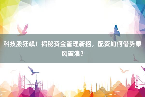 科技股狂飙！揭秘资金管理新招，配资如何借势乘风破浪？
