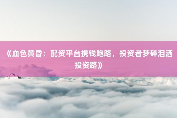 《血色黄昏：配资平台携钱跑路，投资者梦碎泪洒投资路》