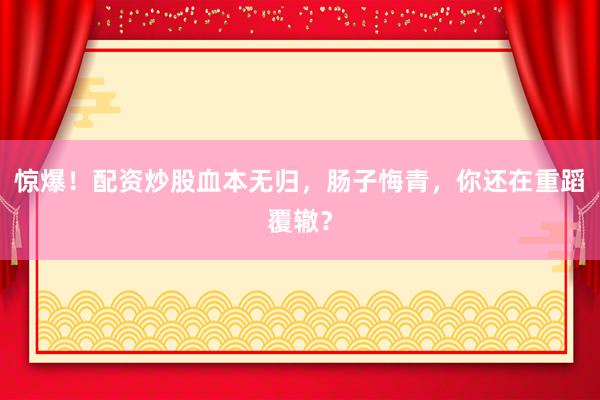 惊爆！配资炒股血本无归，肠子悔青，你还在重蹈覆辙？