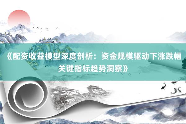 《配资收益模型深度剖析：资金规模驱动下涨跌幅关键指标趋势洞察》