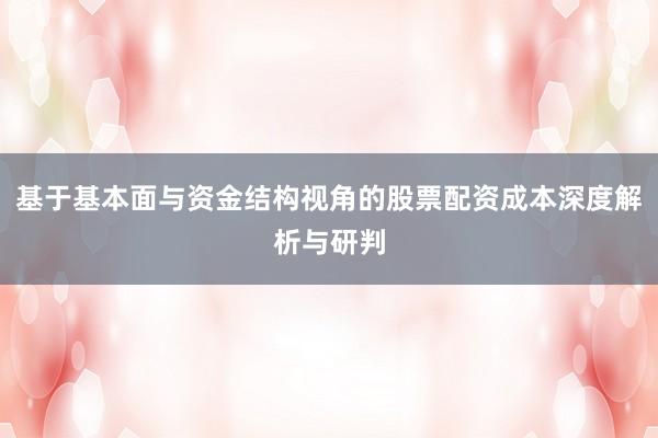 基于基本面与资金结构视角的股票配资成本深度解析与研判