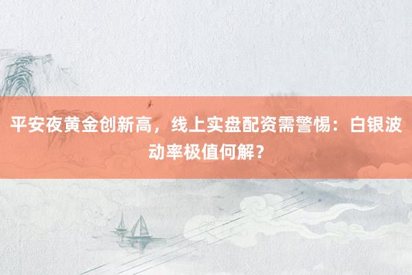 平安夜黄金创新高，线上实盘配资需警惕：白银波动率极值何解？