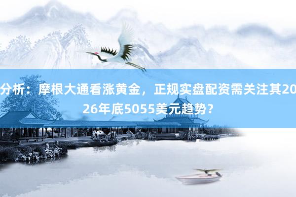 分析：摩根大通看涨黄金，正规实盘配资需关注其2026年底5055美元趋势？