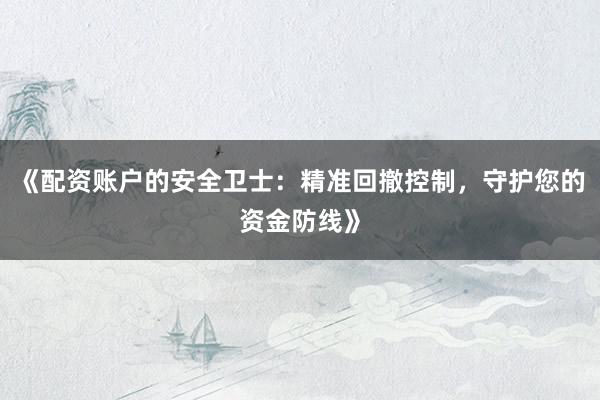 《配资账户的安全卫士：精准回撤控制，守护您的资金防线》