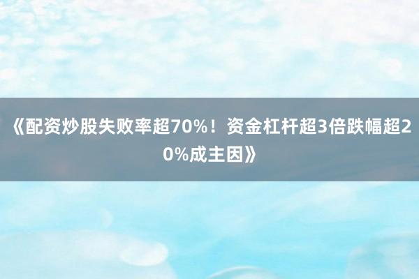 《配资炒股失败率超70%！资金杠杆超3倍跌幅超20%成主因》
