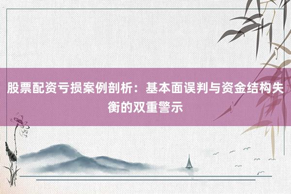 股票配资亏损案例剖析：基本面误判与资金结构失衡的双重警示