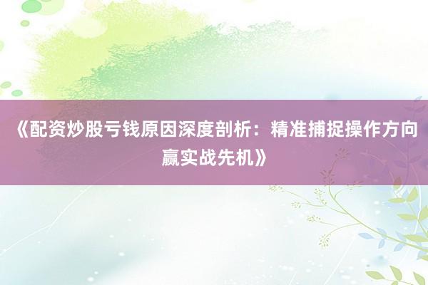 《配资炒股亏钱原因深度剖析：精准捕捉操作方向赢实战先机》