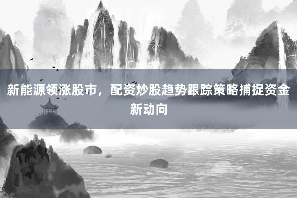新能源领涨股市，配资炒股趋势跟踪策略捕捉资金新动向
