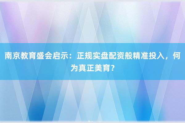 南京教育盛会启示：正规实盘配资般精准投入，何为真正美育？