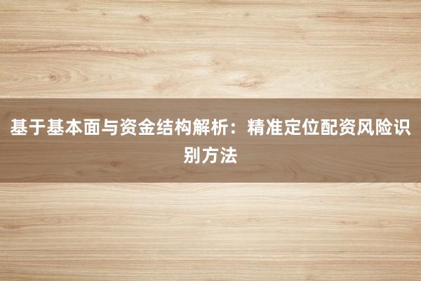 基于基本面与资金结构解析：精准定位配资风险识别方法