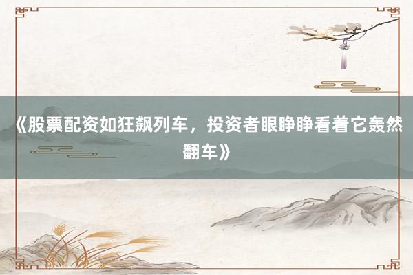 《股票配资如狂飙列车，投资者眼睁睁看着它轰然翻车》