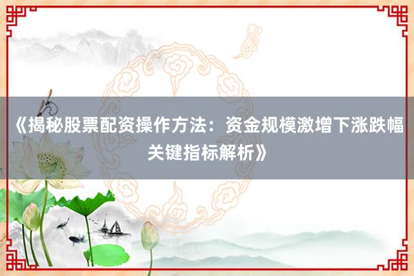 《揭秘股票配资操作方法：资金规模激增下涨跌幅关键指标解析》
