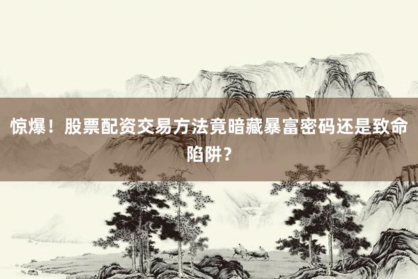 惊爆！股票配资交易方法竟暗藏暴富密码还是致命陷阱？